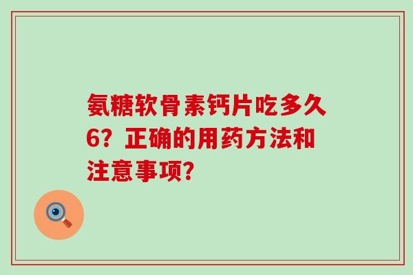 氨糖软骨素钙片吃多久6?正确的用药方法和注意事项? 氨糖软骨素钙片吃多久6?正确的用药方法和注意事项?