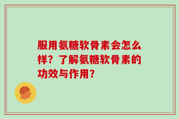 服用氨糖软骨素会怎么样?了解氨糖软骨素的功效与作用? 服用氨糖软骨素会怎么样?了解氨糖软骨素的功效与作用?