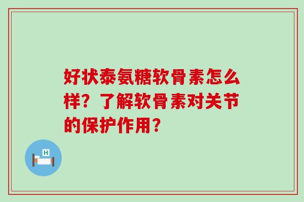好状泰氨糖软骨素怎么样?了解软骨素对关节的保护作用? 好状泰氨糖软骨素怎么样?了解软骨素对关节的保护作用?