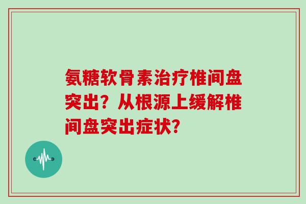 氨糖软骨素椎间盘突出?从根源上缓解椎间盘突出症状? 氨糖软骨素椎间盘突出?从根源上缓解椎间盘突出症状?