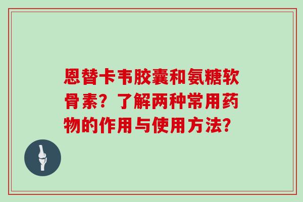恩替卡韦胶囊和氨糖软骨素?了解两种常用的作用与使用方法? 恩替卡韦胶囊和氨糖软骨素?了解两种常用的作用与使用方法?