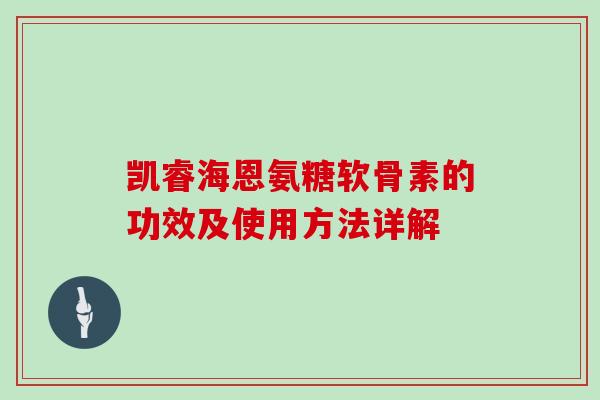 凯睿海恩氨糖软骨素的功效及使用方法详解 凯睿海恩氨糖软骨素的功效及使用方法详解