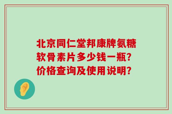 北京同仁堂邦康牌氨糖软骨素片多少钱一瓶？价格查询及使用说明？