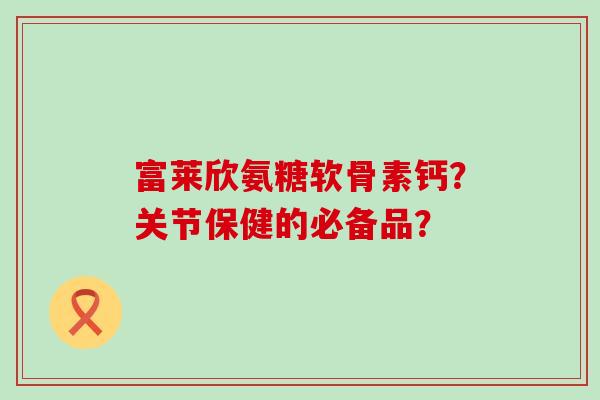 富莱欣氨糖软骨素钙?关节保健的必备品? 富莱欣氨糖软骨素钙?关节保健的必备品?