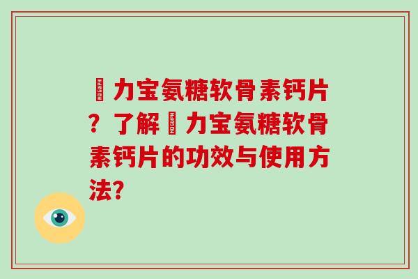 傦力宝氨糖软骨素钙片?了解傦力宝氨糖软骨素钙片的功效与使用方法? 傦力宝氨糖软骨素钙片?了解傦力宝氨糖软骨素钙片的功效与使用方法?
