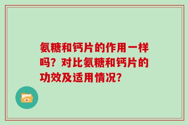 氨糖和钙片的作用一样吗?对比氨糖和钙片的功效及适用情况? 氨糖和钙片的作用一样吗?对比氨糖和钙片的功效及适用情况?