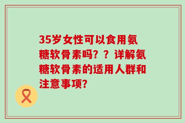 35岁女性可以食用氨糖软骨素吗??详解氨糖软骨素的适用人群和注意事项? 35岁女性可以食用氨糖软骨素吗??详解氨糖软骨素的适用人群和注意事项?