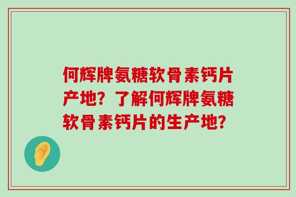 何辉牌氨糖软骨素钙片产地?了解何辉牌氨糖软骨素钙片的生产地? 何辉牌氨糖软骨素钙片产地?了解何辉牌氨糖软骨素钙片的生产地?
