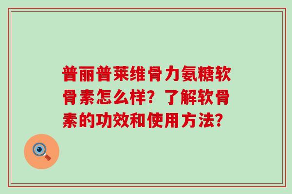 普丽普莱维骨力氨糖软骨素怎么样?了解软骨素的功效和使用方法? 普丽普莱维骨力氨糖软骨素怎么样?了解软骨素的功效和使用方法?