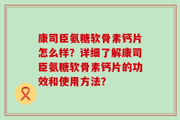 康司臣氨糖软骨素钙片怎么样?详细了解康司臣氨糖软骨素钙片的功效和使用方法? 康司臣氨糖软骨素钙片怎么样?详细了解康司臣氨糖软骨素钙片的功效和使用方法?
