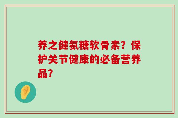 养之健氨糖软骨素?保护关节健康的必备营养品? 养之健氨糖软骨素?保护关节健康的必备营养品?