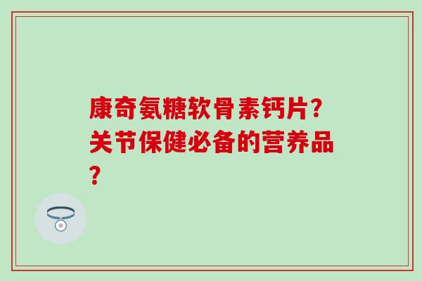 康奇氨糖软骨素钙片?关节保健必备的营养品? 康奇氨糖软骨素钙片?关节保健必备的营养品?