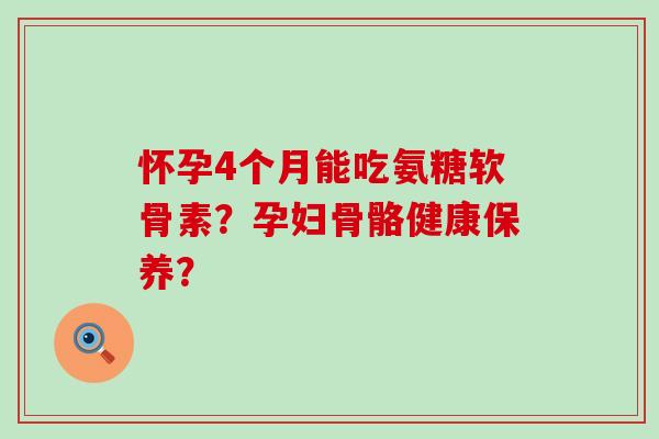 怀孕4个月能吃氨糖软骨素?孕妇骨骼健康保养? 怀孕4个月能吃氨糖软骨素?孕妇骨骼健康保养?