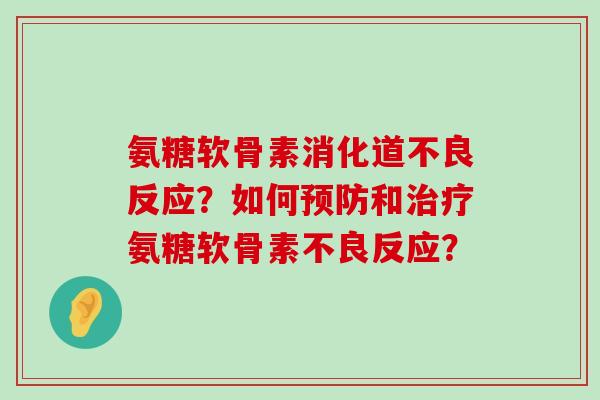 氨糖软骨素消化道不良反应？如何和氨糖软骨素不良反应？