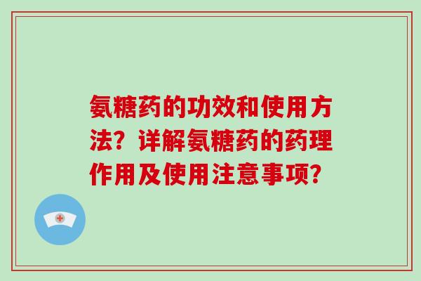 氨糖药的功效和使用方法？详解氨糖药的药理作用及使用注意事项？