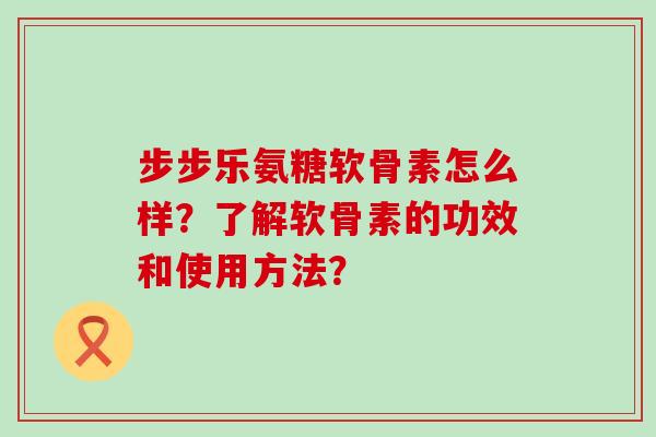 步步乐氨糖软骨素怎么样?了解软骨素的功效和使用方法? 步步乐氨糖软骨素怎么样?了解软骨素的功效和使用方法?