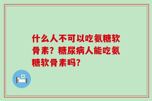 什么人不可以吃氨糖软骨素?人能吃氨糖软骨素吗? 什么人不可以吃氨糖软骨素?人能吃氨糖软骨素吗?