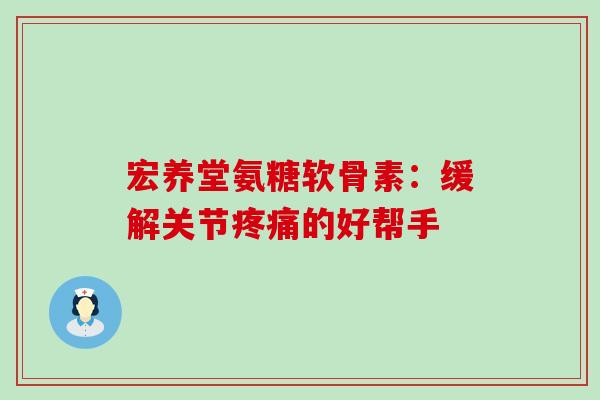 宏养堂氨糖软骨素：缓解关节的好帮手