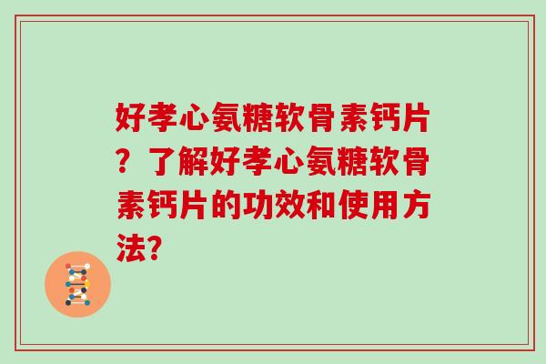 好孝心氨糖软骨素钙片?了解好孝心氨糖软骨素钙片的功效和使用方法? 好孝心氨糖软骨素钙片?了解好孝心氨糖软骨素钙片的功效和使用方法?