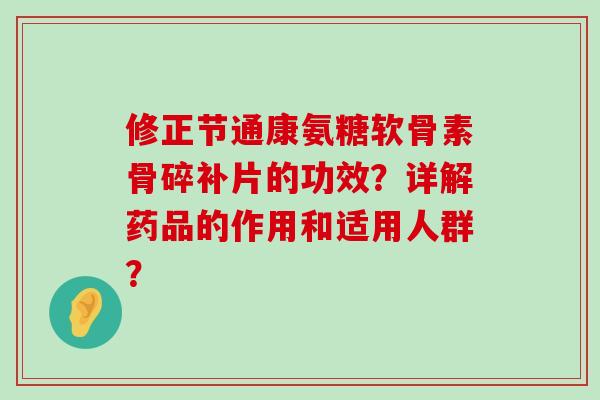 修正节通康氨糖软骨素骨碎补片的功效？详解药品的作用和适用人群？