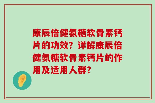 康辰倍健氨糖软骨素钙片的功效?详解康辰倍健氨糖软骨素钙片的作用及适用人群? 康辰倍健氨糖软骨素钙片的功效?详解康辰倍健氨糖软骨素钙片的作用及适用人群?