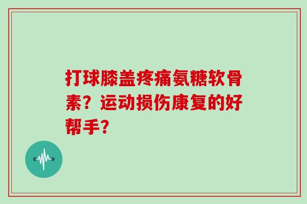 打球膝盖氨糖软骨素？运动损伤康复的好帮手？