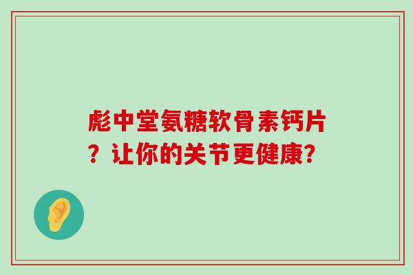 彪中堂氨糖软骨素钙片?让你的关节更健康? 彪中堂氨糖软骨素钙片?让你的关节更健康?
