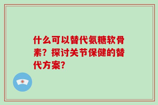 什么可以替代氨糖软骨素？探讨关节保健的替代方案？