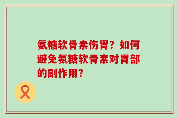 氨糖软骨素伤胃?如何避免氨糖软骨素对胃部的副作用? 氨糖软骨素伤胃?如何避免氨糖软骨素对胃部的副作用?