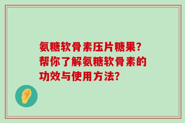 氨糖软骨素压片糖果?帮你了解氨糖软骨素的功效与使用方法? 氨糖软骨素压片糖果?帮你了解氨糖软骨素的功效与使用方法?