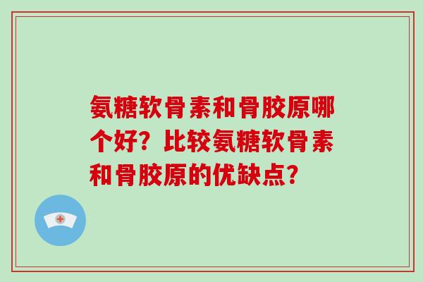 氨糖软骨素和骨胶原哪个好？比较氨糖软骨素和骨胶原的优缺点？