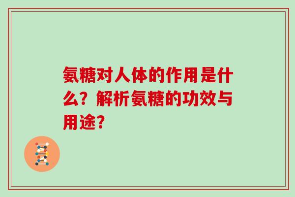 氨糖对人体的作用是什么?解析氨糖的功效与用途? 氨糖对人体的作用是什么?解析氨糖的功效与用途?