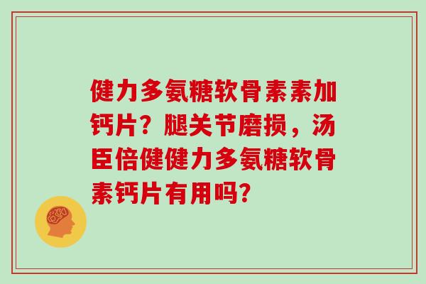 健力多氨糖软骨素素加钙片?腿关节磨损,汤臣倍健健力多氨糖软骨素钙片有用吗? 健力多氨糖软骨素素加钙片?腿关节磨损,汤臣倍健健力多氨糖软骨素钙片有用吗?