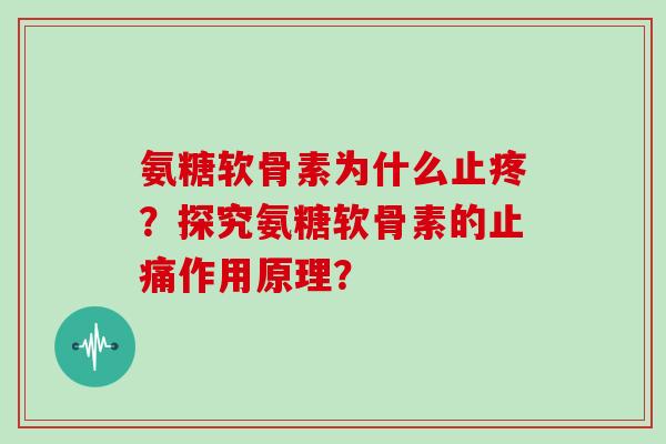 氨糖软骨素为什么止疼?探究氨糖软骨素的作用原理? 氨糖软骨素为什么止疼?探究氨糖软骨素的作用原理?