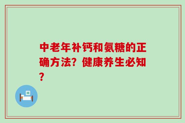 中老年补钙和氨糖的正确方法?健康养生必知? 中老年补钙和氨糖的正确方法?健康养生必知?