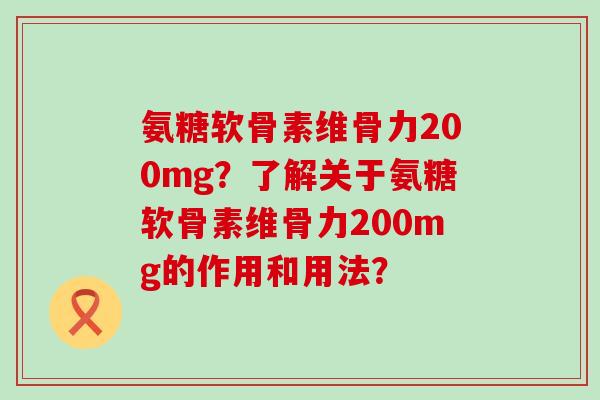 氨糖软骨素维骨力200mg?了解关于氨糖软骨素维骨力200mg的作用和用法? 氨糖软骨素维骨力200mg?了解关于氨糖软骨素维骨力200mg的作用和用法?