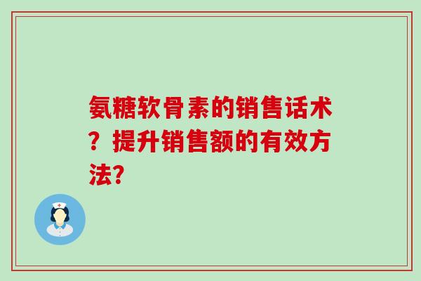 氨糖软骨素的销售话术?提升销售额的有效方法? 氨糖软骨素的销售话术?提升销售额的有效方法?