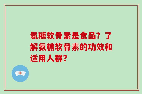 氨糖软骨素是食品?了解氨糖软骨素的功效和适用人群? 氨糖软骨素是食品?了解氨糖软骨素的功效和适用人群?