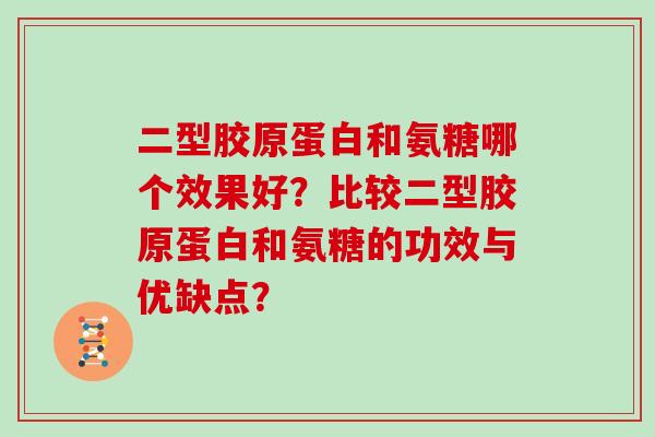 二型胶原蛋白和氨糖哪个效果好？比较二型胶原蛋白和氨糖的功效与优缺点？