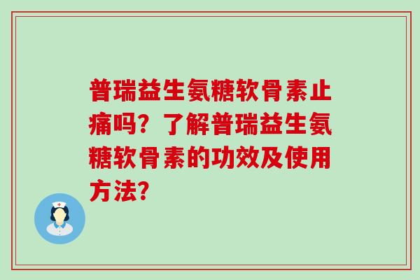 普瑞益生氨糖软骨素吗？了解普瑞益生氨糖软骨素的功效及使用方法？