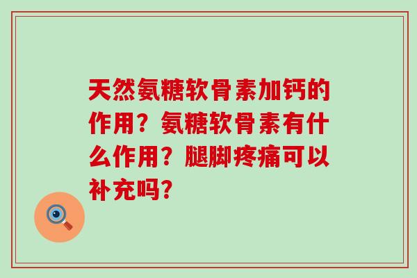 天然氨糖软骨素加钙的作用？氨糖软骨素有什么作用？腿脚可以补充吗？