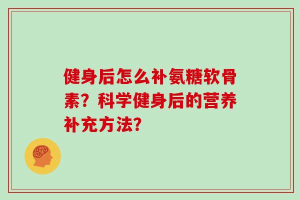 健身后怎么补氨糖软骨素?科学健身后的营养补充方法? 健身后怎么补氨糖软骨素?科学健身后的营养补充方法?