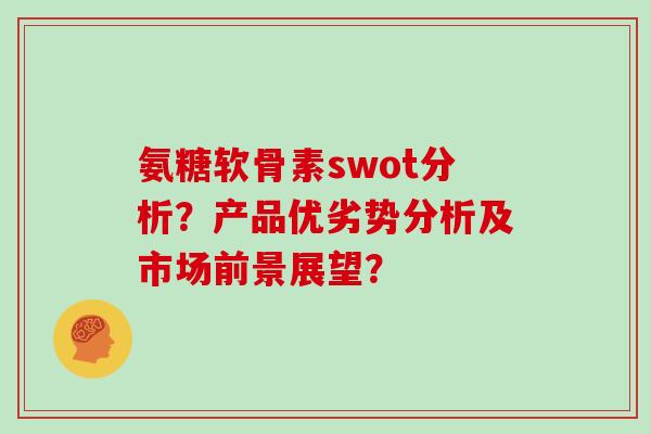 氨糖软骨素swot分析?产品优劣势分析及市场前景展望? 氨糖软骨素swot分析?产品优劣势分析及市场前景展望?