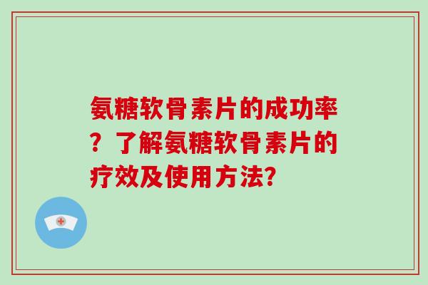 氨糖软骨素片的成功率?了解氨糖软骨素片的疗效及使用方法? 氨糖软骨素片的成功率?了解氨糖软骨素片的疗效及使用方法?