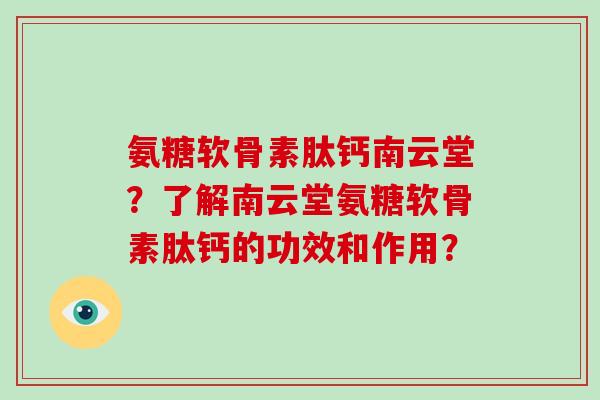 氨糖软骨素肽钙南云堂？了解南云堂氨糖软骨素肽钙的功效和作用？
