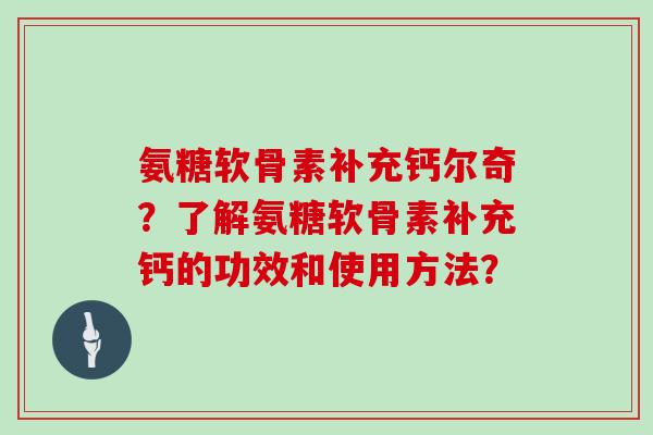 氨糖软骨素补充钙尔奇?了解氨糖软骨素补充钙的功效和使用方法? 氨糖软骨素补充钙尔奇?了解氨糖软骨素补充钙的功效和使用方法?
