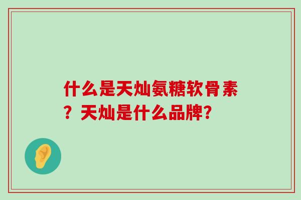 什么是天灿氨糖软骨素？天灿是什么品牌？