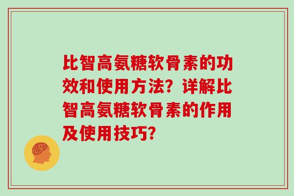 比智高氨糖软骨素的功效和使用方法?详解比智高氨糖软骨素的作用及使用技巧? 比智高氨糖软骨素的功效和使用方法?详解比智高氨糖软骨素的作用及使用技巧?