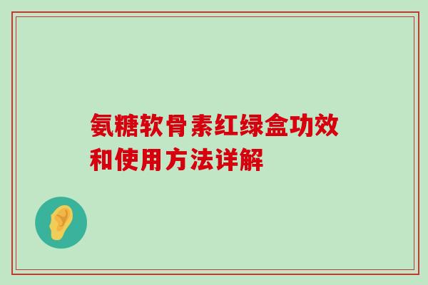 氨糖软骨素红绿盒功效和使用方法详解