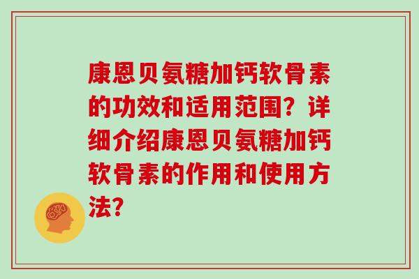 康恩贝氨糖加钙软骨素的功效和适用范围?详细介绍康恩贝氨糖加钙软骨素的作用和使用方法? 康恩贝氨糖加钙软骨素的功效和适用范围?详细介绍康恩贝氨糖加钙软骨素的作用和使用方法?